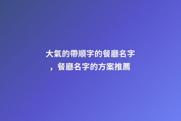 大氣的帶順字的餐廳名字，餐廳名字的方案推薦
